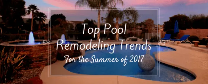 Top pool remodeling trends for the summer of 2017