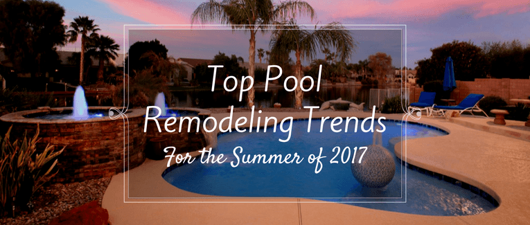 Top pool remodeling trends for the summer of 2017