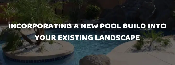 Incorporating a New Pool Build into Your Existing Landscape