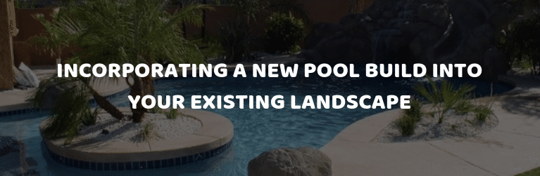 Incorporating a New Pool Build into Your Existing Landscape